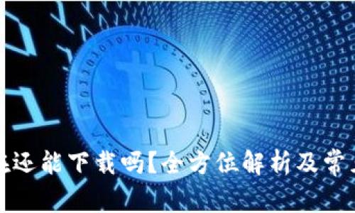 TP钱包现在还能下载吗？全方位解析及常见问题解答