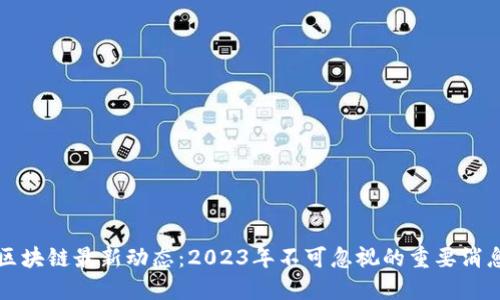 区块链最新动态：2023年不可忽视的重要消息